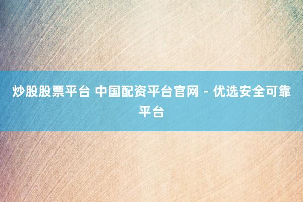 炒股股票平台 中国配资平台官网 - 优选安全可靠平台