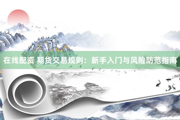 在线配资 期货交易规则：新手入门与风险防范指南