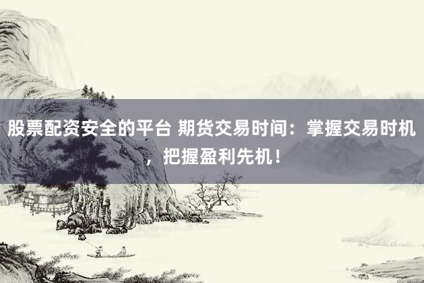 股票配资安全的平台 期货交易时间：掌握交易时机，把握盈利先机！