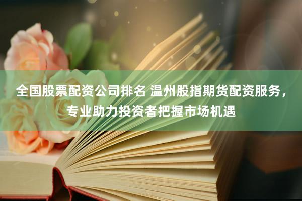 全国股票配资公司排名 温州股指期货配资服务，专业助力投资者把握市场机遇