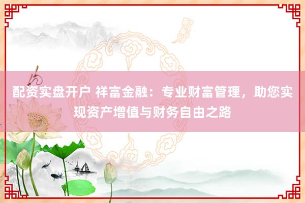 配资实盘开户 祥富金融：专业财富管理，助您实现资产增值与财务自由之路