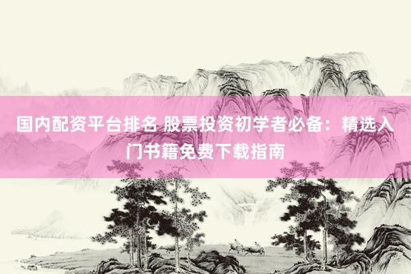 国内配资平台排名 股票投资初学者必备：精选入门书籍免费下载指南