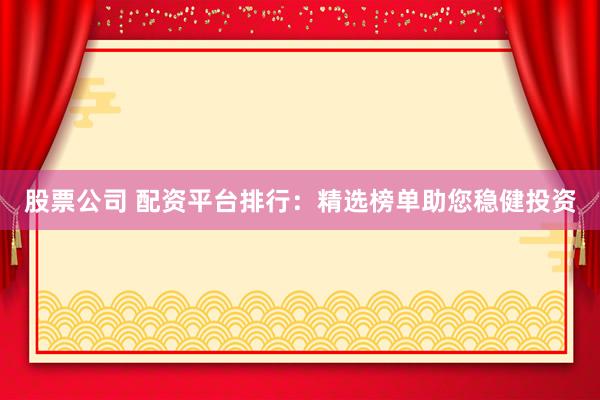 股票公司 配资平台排行：精选榜单助您稳健投资
