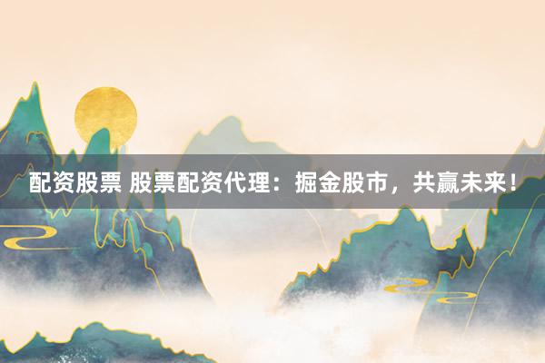 配资股票 股票配资代理：掘金股市，共赢未来！