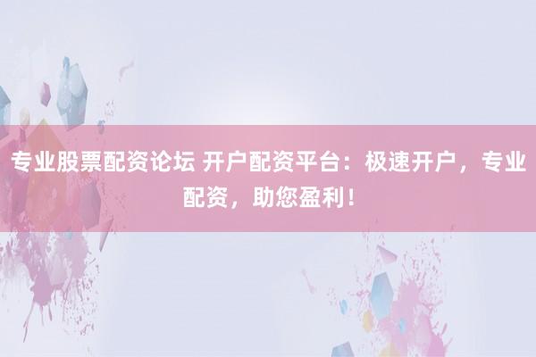 专业股票配资论坛 开户配资平台：极速开户，专业配资，助您盈利！
