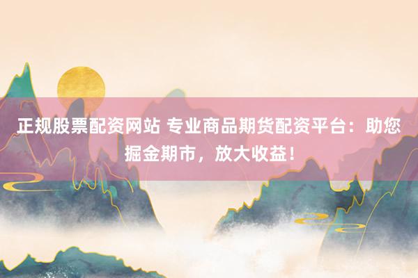 正规股票配资网站 专业商品期货配资平台：助您掘金期市，放大收益！