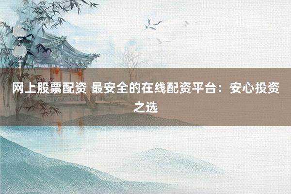 网上股票配资 最安全的在线配资平台：安心投资之选