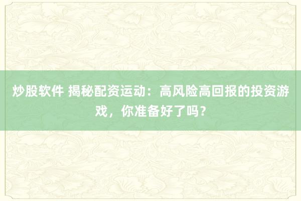 炒股软件 揭秘配资运动：高风险高回报的投资游戏，你准备好了吗？