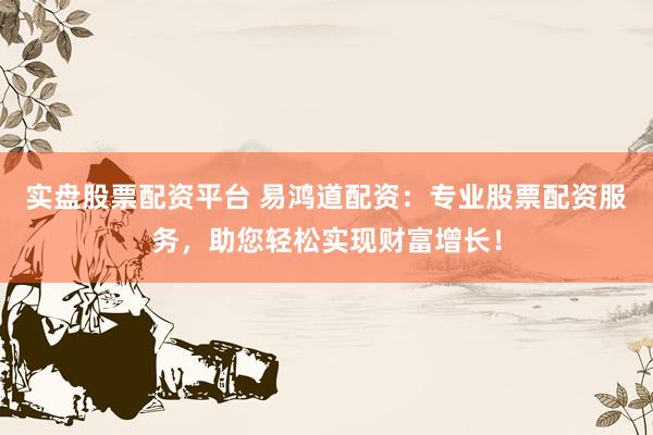 实盘股票配资平台 易鸿道配资：专业股票配资服务，助您轻松实现财富增长！