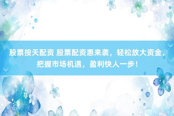 股票按天配资 股票配资惠来袭，轻松放大资金，把握市场机遇，盈利快人一步！