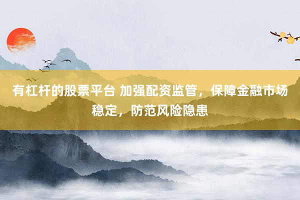 有杠杆的股票平台 加强配资监管，保障金融市场稳定，防范风险隐患