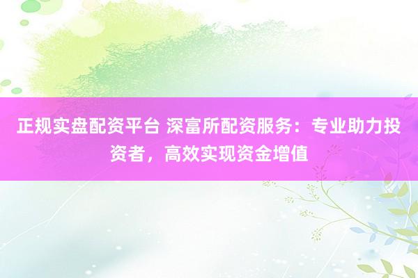 正规实盘配资平台 深富所配资服务：专业助力投资者，高效实现资金增值