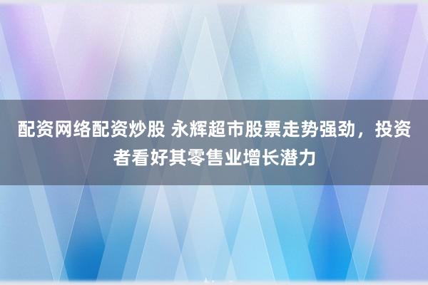 配资网络配资炒股 永辉超市股票走势强劲，投资者看好其零售业增长潜力