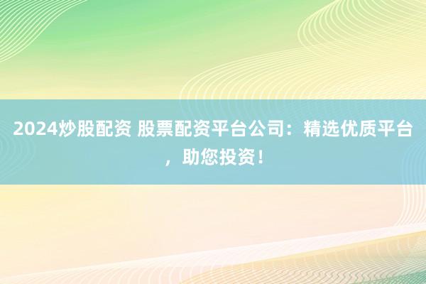 2024炒股配资 股票配资平台公司：精选优质平台，助您投资！