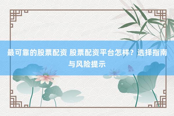 最可靠的股票配资 股票配资平台怎样？选择指南与风险提示