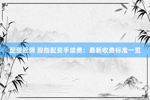 配资返佣 股指配资手续费：最新收费标准一览