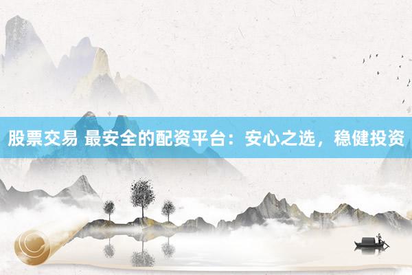 股票交易 最安全的配资平台：安心之选，稳健投资