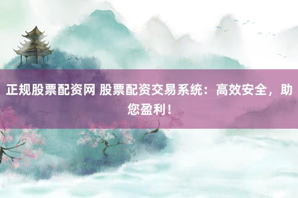 正规股票配资网 股票配资交易系统：高效安全，助您盈利！