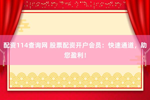 配资114查询网 股票配资开户会员：快速通道，助您盈利！