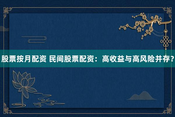股票按月配资 民间股票配资：高收益与高风险并存？