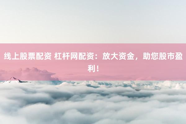 线上股票配资 杠杆网配资：放大资金，助您股市盈利！