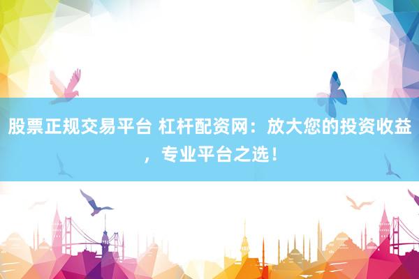 股票正规交易平台 杠杆配资网：放大您的投资收益，专业平台之选！