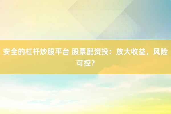 安全的杠杆炒股平台 股票配资投：放大收益，风险可控？