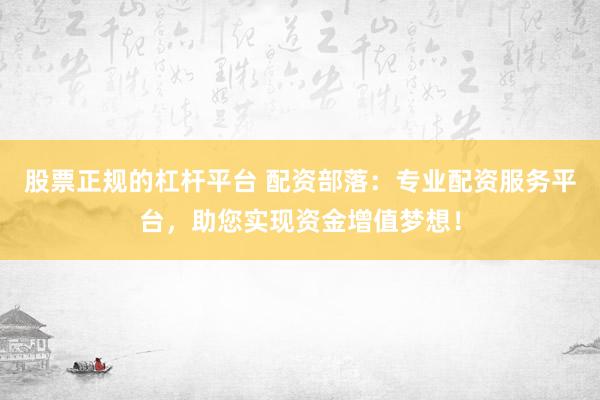 股票正规的杠杆平台 配资部落：专业配资服务平台，助您实现资金增值梦想！