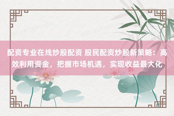 配资专业在线炒股配资 股民配资炒股新策略：高效利用资金，把握市场机遇，实现收益最大化