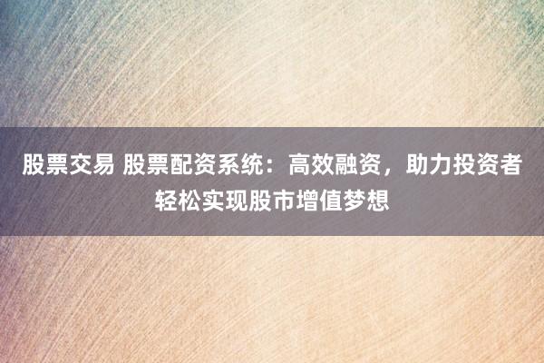 股票交易 股票配资系统：高效融资，助力投资者轻松实现股市增值梦想