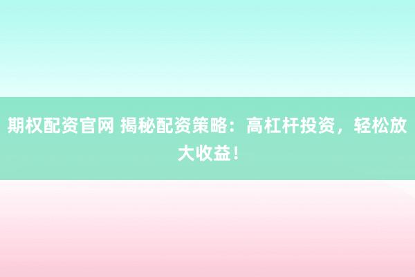 期权配资官网 揭秘配资策略：高杠杆投资，轻松放大收益！