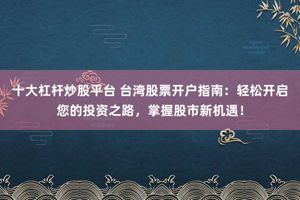 十大杠杆炒股平台 台湾股票开户指南：轻松开启您的投资之路，掌握股市新机遇！