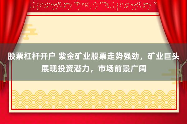 股票杠杆开户 紫金矿业股票走势强劲，矿业巨头展现投资潜力，市场前景广阔