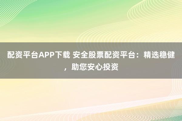 配资平台APP下载 安全股票配资平台：精选稳健，助您安心投资