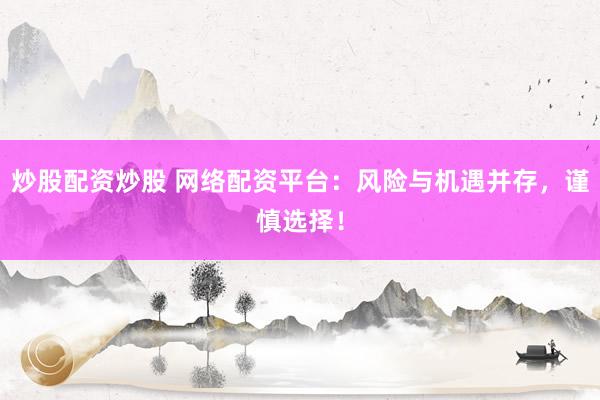炒股配资炒股 网络配资平台：风险与机遇并存，谨慎选择！
