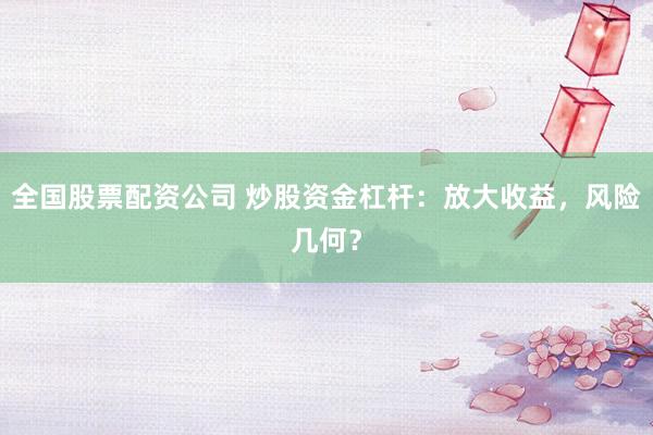 全国股票配资公司 炒股资金杠杆：放大收益，风险几何？