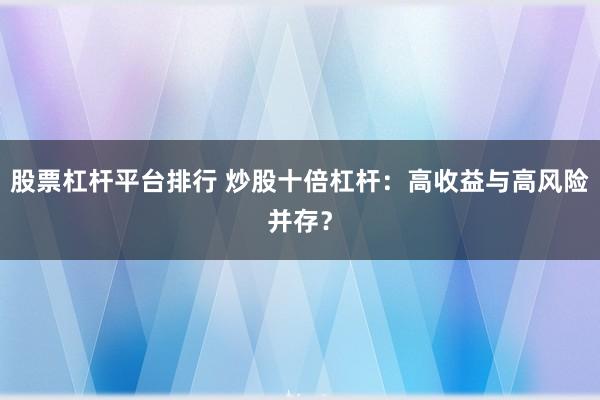 股票杠杆平台排行 炒股十倍杠杆：高收益与高风险并存？