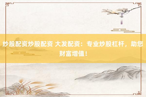 炒股配资炒股配资 大发配资：专业炒股杠杆，助您财富增值！
