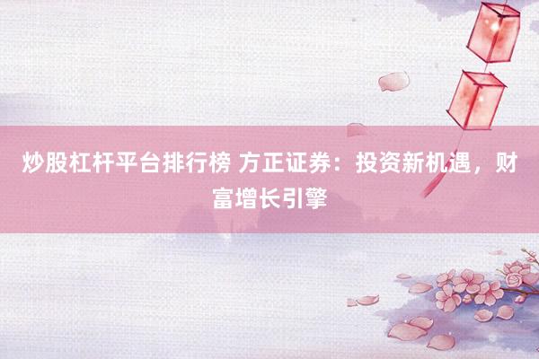 炒股杠杆平台排行榜 方正证券：投资新机遇，财富增长引擎