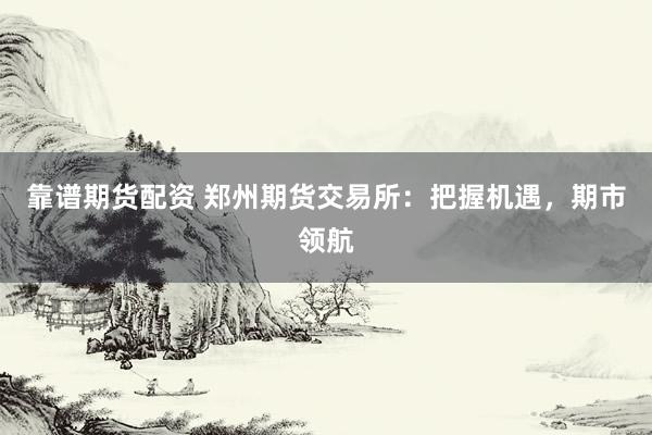 靠谱期货配资 郑州期货交易所：把握机遇，期市领航