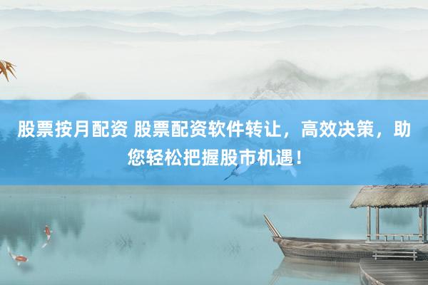 股票按月配资 股票配资软件转让，高效决策，助您轻松把握股市机遇！