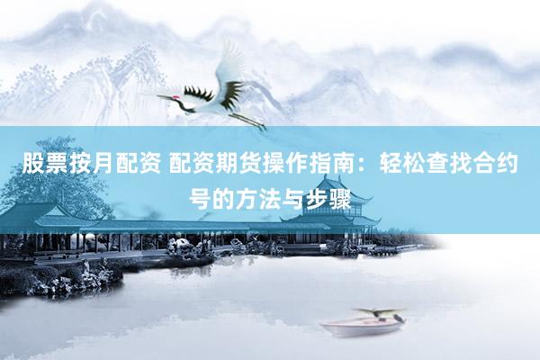 股票按月配资 配资期货操作指南：轻松查找合约号的方法与步骤