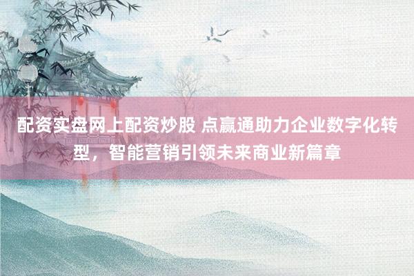 配资实盘网上配资炒股 点赢通助力企业数字化转型，智能营销引领未来商业新篇章