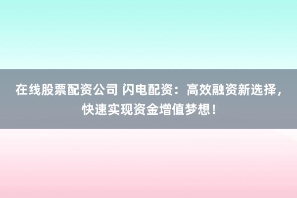 在线股票配资公司 闪电配资：高效融资新选择，快速实现资金增值梦想！