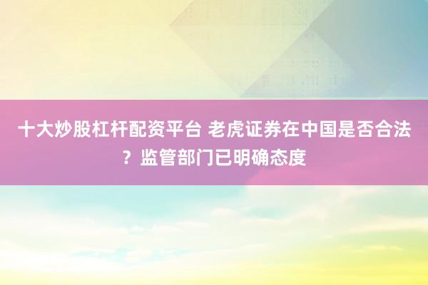 十大炒股杠杆配资平台 老虎证券在中国是否合法？监管部门已明确态度
