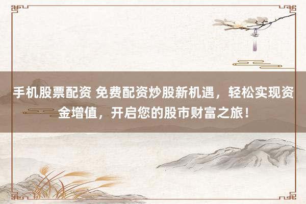 手机股票配资 免费配资炒股新机遇，轻松实现资金增值，开启您的股市财富之旅！