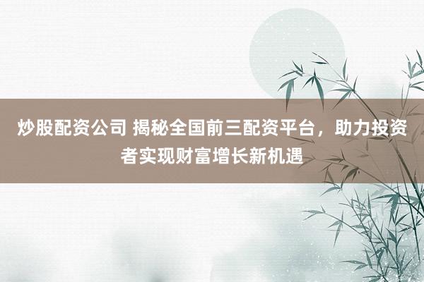 炒股配资公司 揭秘全国前三配资平台，助力投资者实现财富增长新机遇