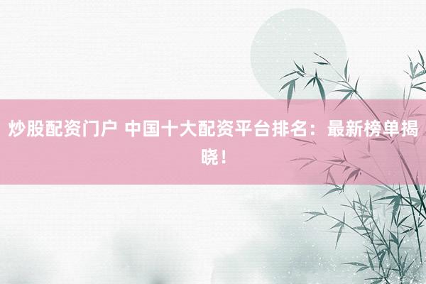 炒股配资门户 中国十大配资平台排名：最新榜单揭晓！