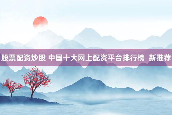 股票配资炒股 中国十大网上配资平台排行榜  新推荐