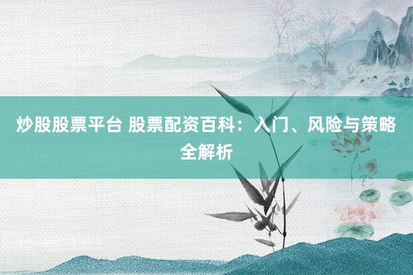 炒股股票平台 股票配资百科：入门、风险与策略全解析
